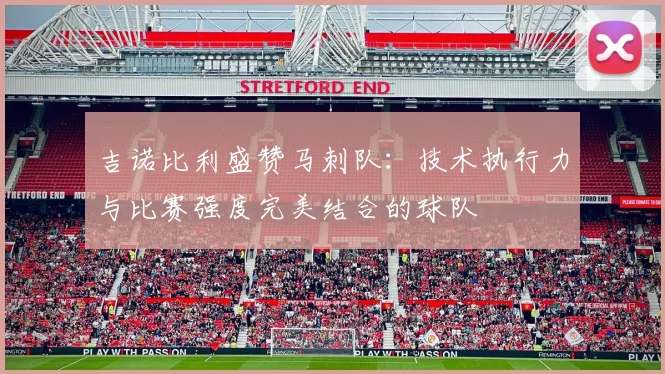 吉诺比利盛赞马刺队：技术执行力与比赛强度完美结合的球队