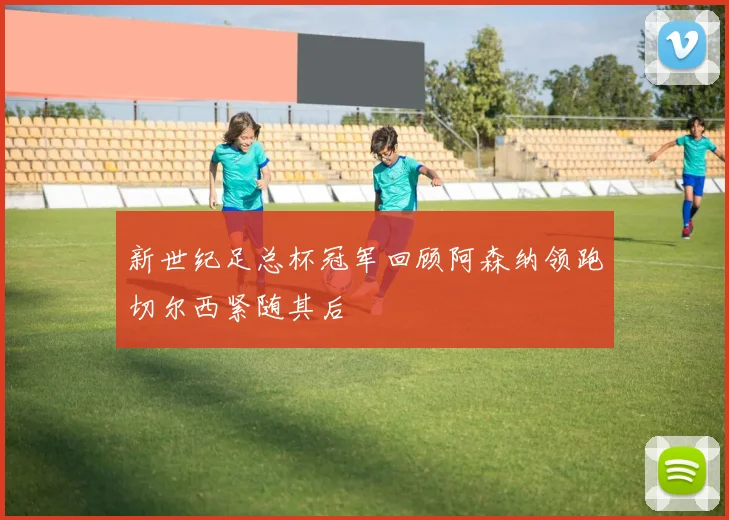 新世纪足总杯冠军回顾阿森纳领跑切尔西紧随其后