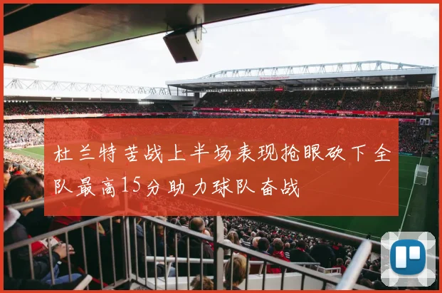 杜兰特苦战上半场表现抢眼砍下全队最高15分助力球队奋战