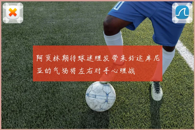 阿莫林期待球迷理发带来好运库尼亚的气场将左右对手心理战