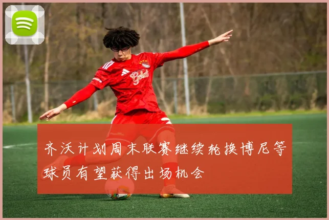 齐沃计划周末联赛继续轮换博尼等球员有望获得出场机会