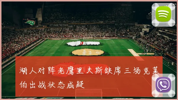 湖人对阵老鹰里夫斯缺席三场克莱伯出战状态成疑