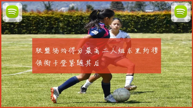 联盟场均得分最高二人组东里约穆领衔卡登紧随其后