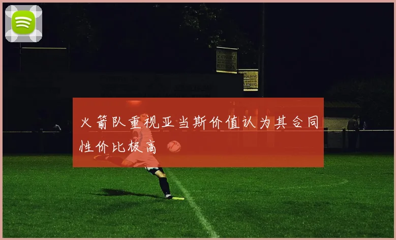 火箭队重视亚当斯价值认为其合同性价比极高