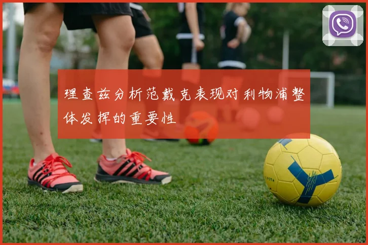 理查兹分析范戴克表现对利物浦整体发挥的重要性