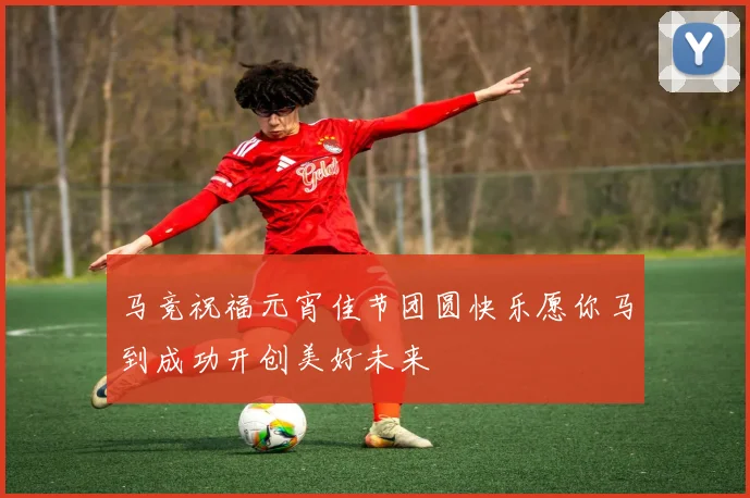 马竞祝福元宵佳节团圆快乐愿你马到成功开创美好未来