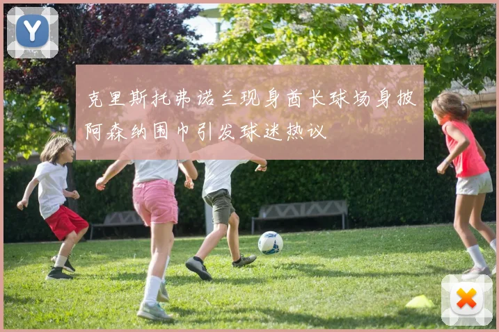 克里斯托弗诺兰现身酋长球场身披阿森纳围巾引发球迷热议