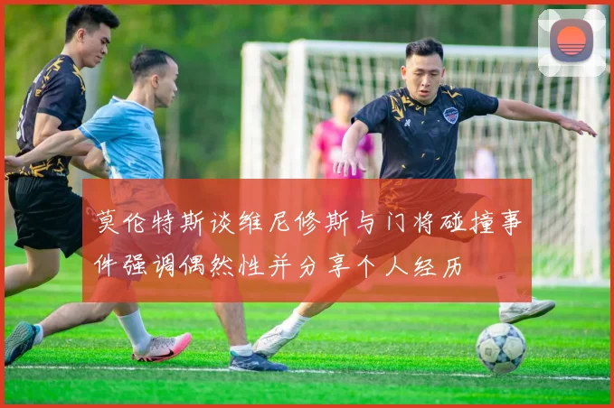 莫伦特斯谈维尼修斯与门将碰撞事件强调偶然性并分享个人经历