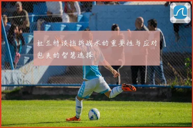 杜兰特谈挡拆战术的重要性与应对包夹的智慧选择
