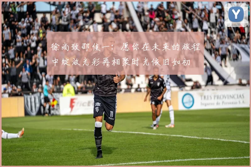 徐尚致邵佳一：愿你在未来的旅程中绽放光彩再相聚时光依旧如初