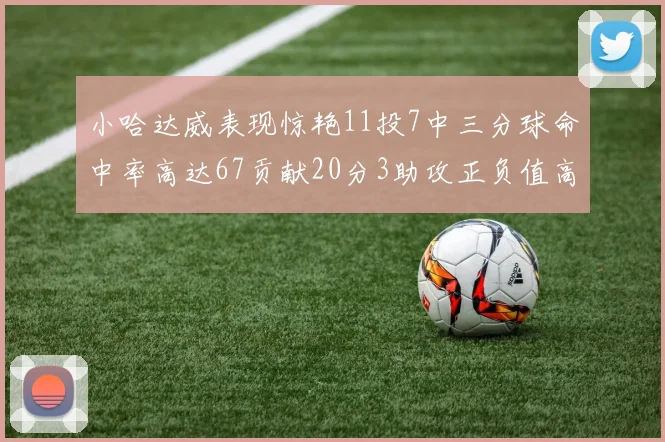 小哈达威表现惊艳11投7中三分球命中率高达67贡献20分3助攻正负值高达25