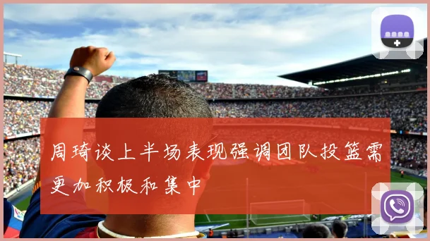 周琦谈上半场表现强调团队投篮需更加积极和集中