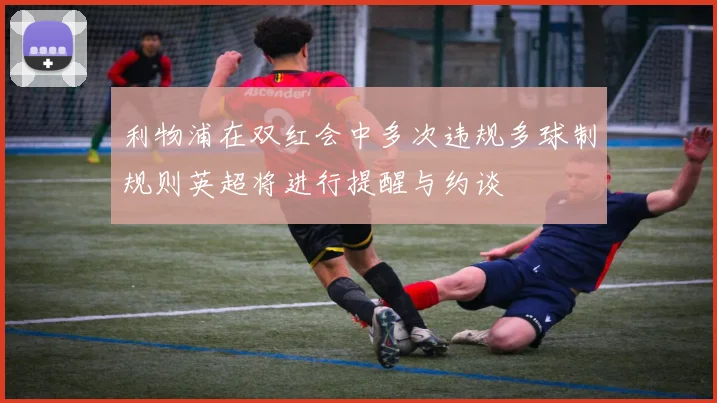 利物浦在双红会中多次违规多球制规则英超将进行提醒与约谈