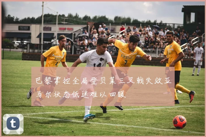 巴黎掌控全局登贝莱三叉戟失效亚马尔状态低迷难以回暖