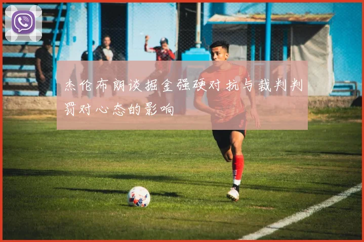 杰伦布朗谈掘金强硬对抗与裁判判罚对心态的影响
