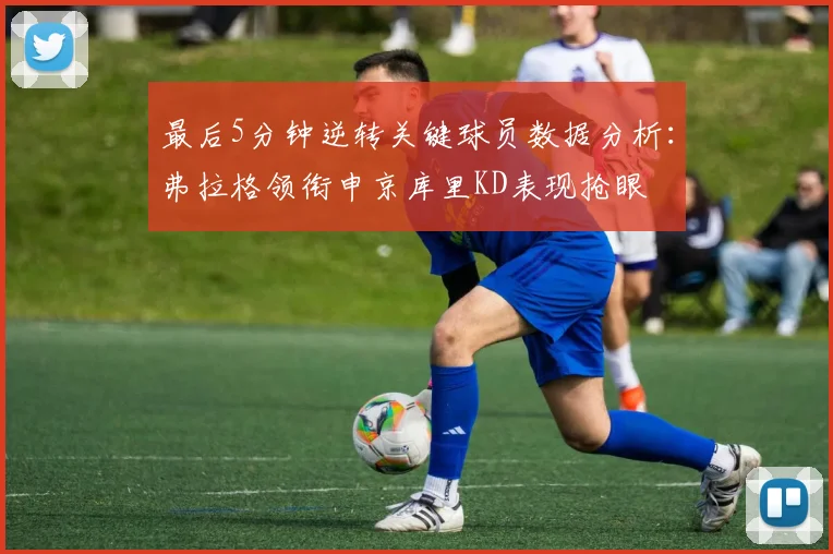 最后5分钟逆转关键球员数据分析：弗拉格领衔申京库里KD表现抢眼