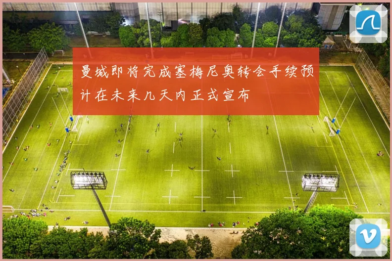 曼城即将完成塞梅尼奥转会手续预计在未来几天内正式宣布