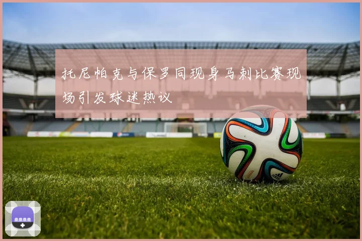 托尼帕克与保罗同现身马刺比赛现场引发球迷热议