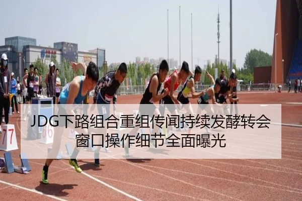 JDG下路组合重组传闻持续发酵转会窗口操作细节全面曝光